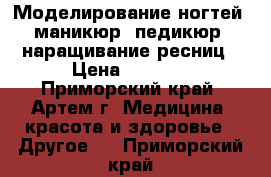 Моделирование ногтей, маникюр, педикюр, наращивание ресниц › Цена ­ 1 000 - Приморский край, Артем г. Медицина, красота и здоровье » Другое   . Приморский край